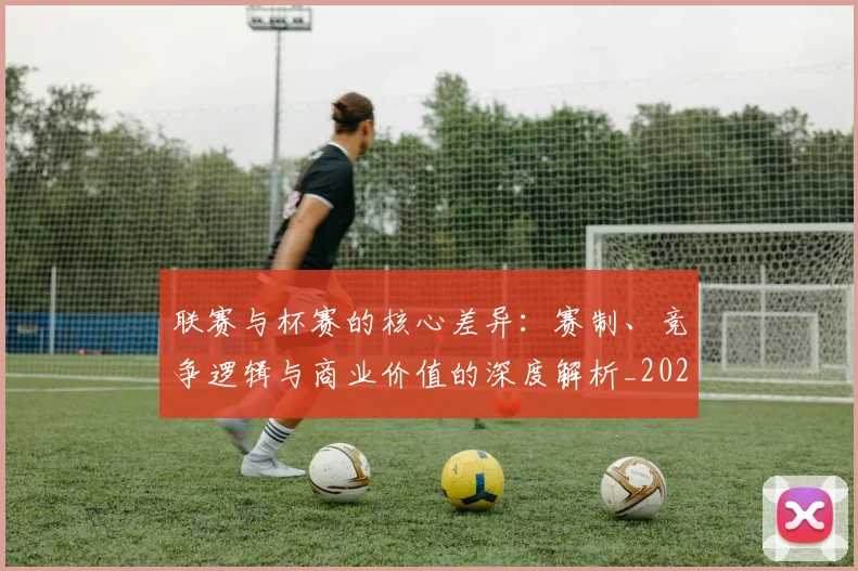 联赛与杯赛的核心差异：赛制、竞争逻辑与商业价值的深度解析_20260613173024