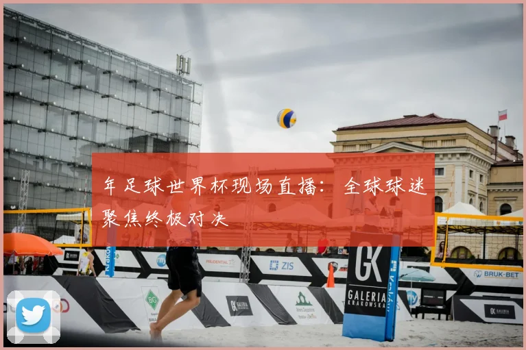 年足球世界杯现场直播:全球球迷聚焦终极对决
