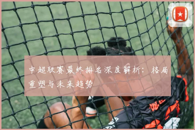 中超联赛最终排名深度解析：格局重塑与未来趋势