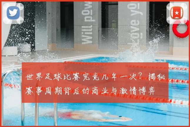 世界足球比赛究竟几年一次?揭秘赛事周期背后的商业与激情博弈