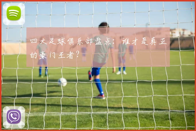 四大足球俱乐部盘点:谁才是真正的豪门王者?