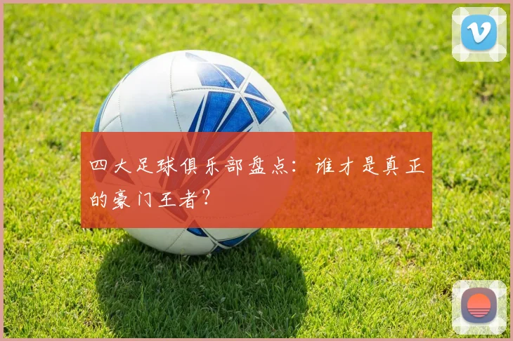 四大足球俱乐部盘点:谁才是真正的豪门王者?