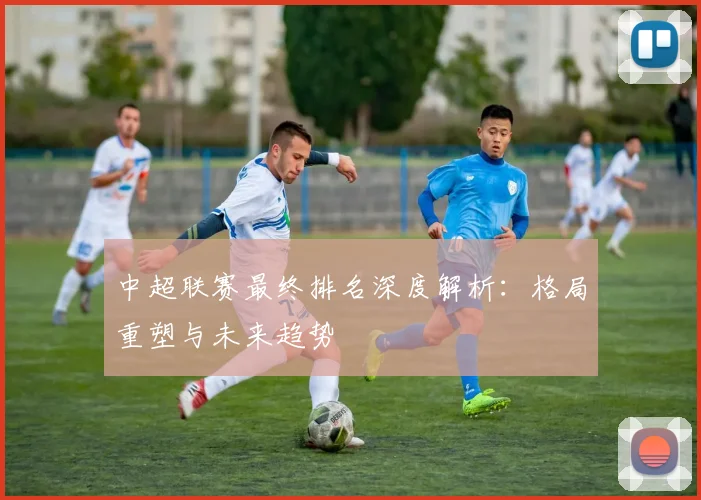 中超联赛最终排名深度解析：格局重塑与未来趋势