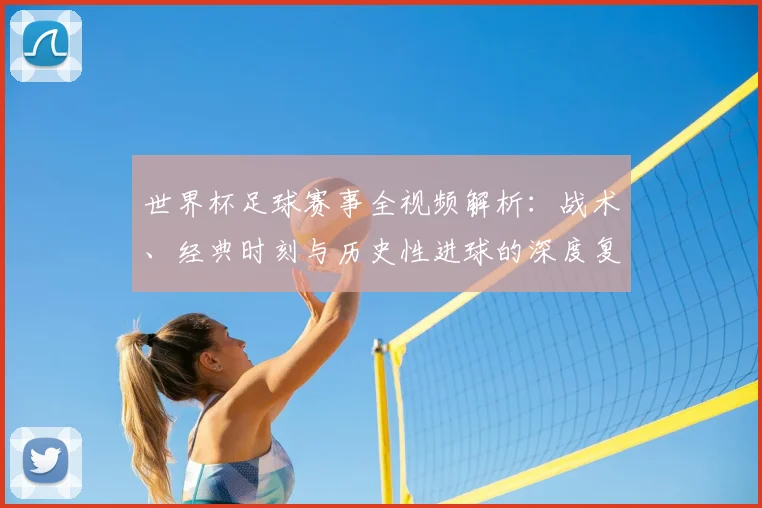 世界杯足球赛事全视频解析：战术、经典时刻与历史性进球的深度复盘_20260609201340