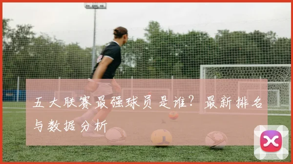 五大联赛最强球员是谁？最新排名与数据分析