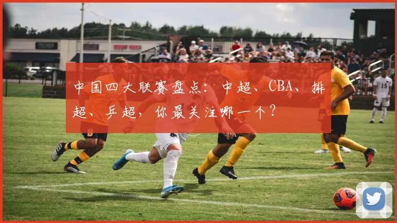 中国四大联赛盘点:中超、CBA、排超、乒超,你最关注哪一个?