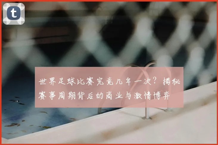 世界足球比赛究竟几年一次?揭秘赛事周期背后的商业与激情博弈