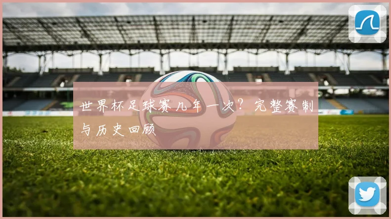 世界杯足球赛几年一次?完整赛制与历史回顾