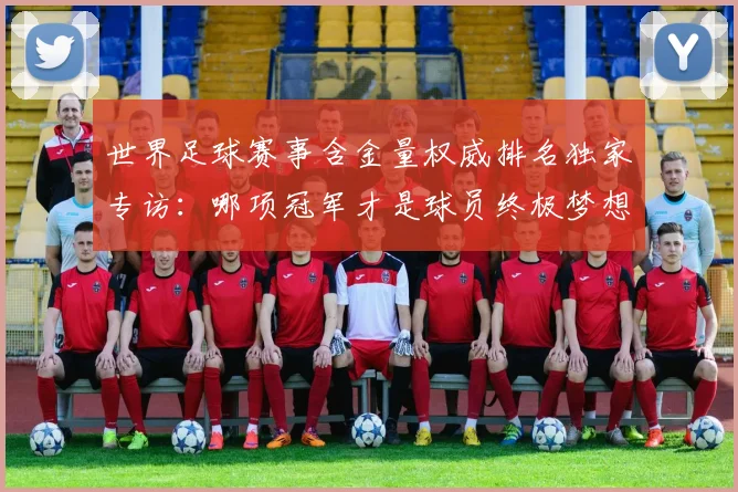 世界足球赛事含金量权威排名独家专访：哪项冠军才是球员终极梦想？_20260610190158