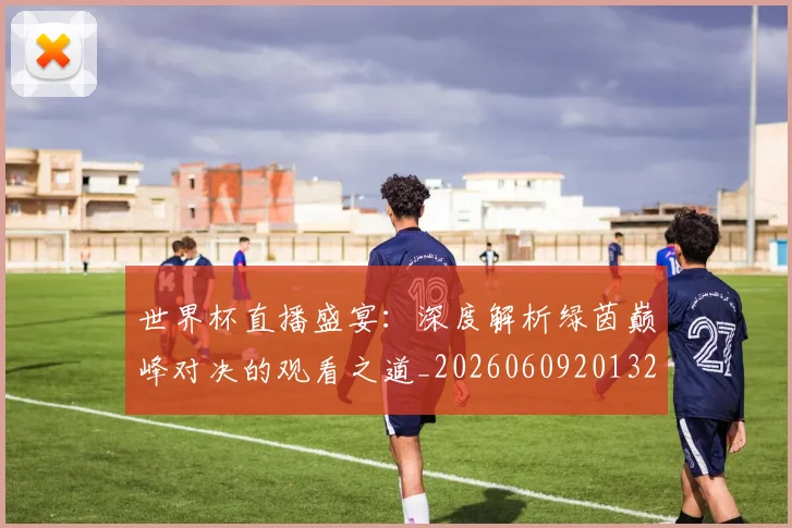 世界杯直播盛宴:深度解析绿茵巅峰对决的观看之道_20260609201325