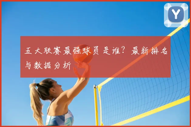 五大联赛最强球员是谁？最新排名与数据分析