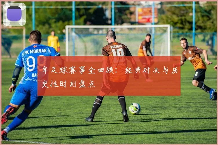 年足球赛事全回顾：经典对决与历史性时刻盘点