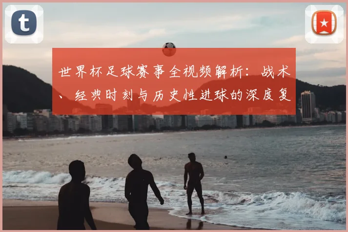 世界杯足球赛事全视频解析：战术、经典时刻与历史性进球的深度复盘_20260609201340