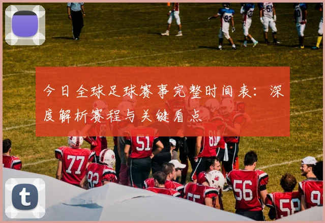 今日全球足球赛事完整时间表:深度解析赛程与关键看点