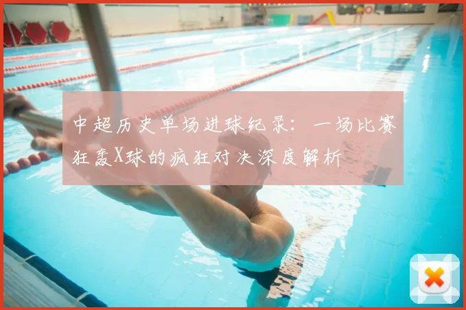 中超历史单场进球纪录：一场比赛狂轰X球的疯狂对决深度解析