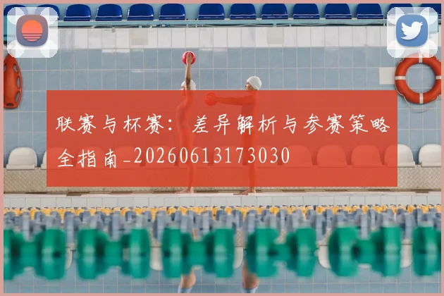 联赛与杯赛:差异解析与参赛策略全指南_20260613173030