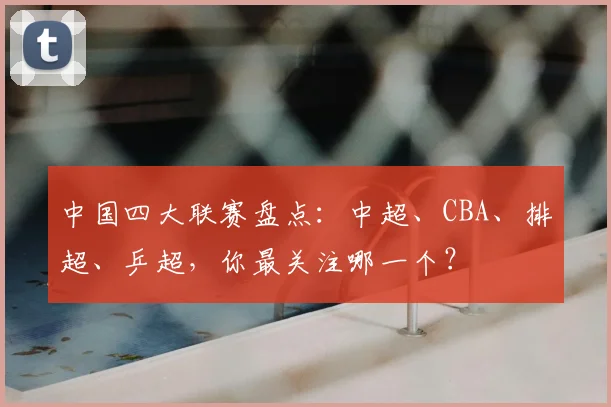 中国四大联赛盘点：中超、CBA、排超、乒超，你最关注哪一个？