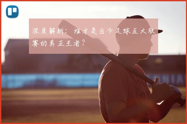 深度解析：谁才是当今足球五大联赛的真正王者？