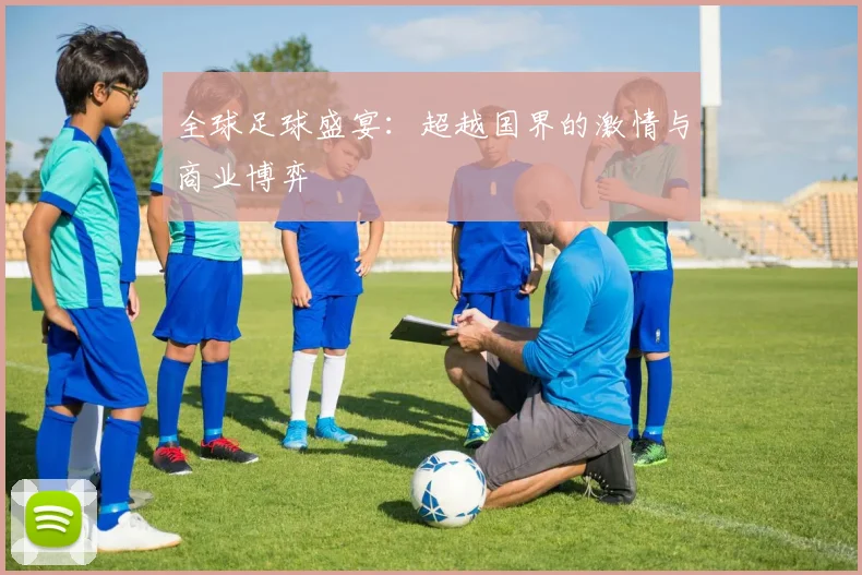 全球足球盛宴：超越国界的激情与商业博弈