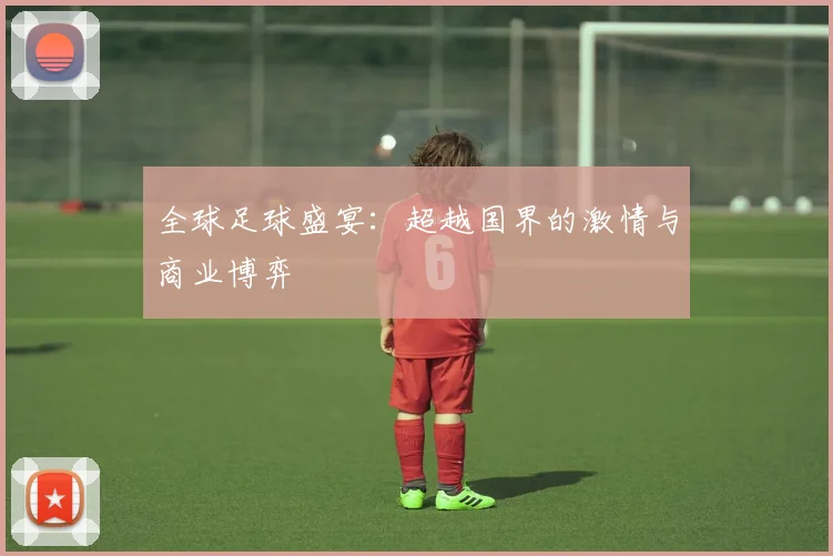 全球足球盛宴:超越国界的激情与商业博弈