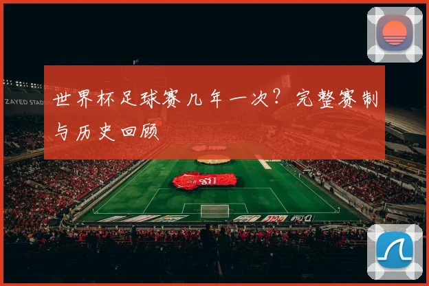 世界杯足球赛几年一次?完整赛制与历史回顾