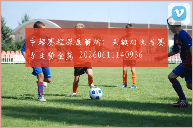 中超赛程深度解析：关键对决与赛季走势全览_20260611140936