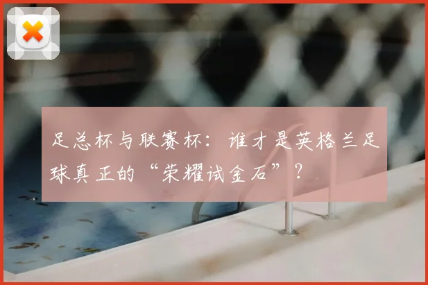足总杯与联赛杯:谁才是英格兰足球真正的“荣耀试金石”?