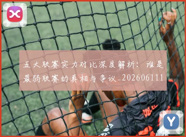 五大联赛实力对比深度解析：谁是最弱联赛的真相与争议_20260611141048