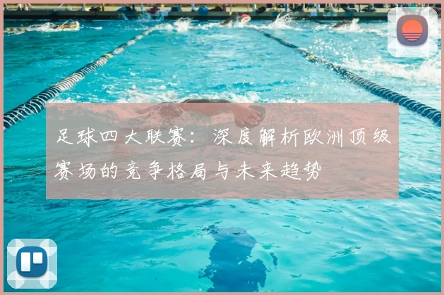 足球四大联赛:深度解析欧洲顶级赛场的竞争格局与未来趋势