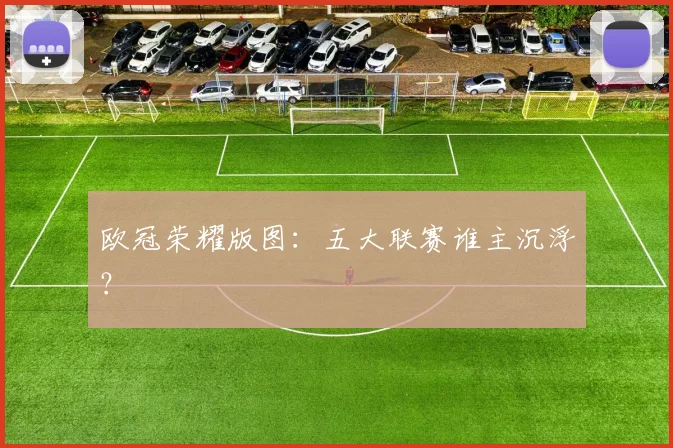 欧冠荣耀版图：五大联赛谁主沉浮？